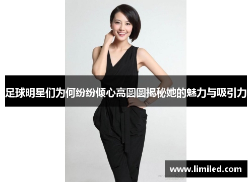 足球明星们为何纷纷倾心高圆圆揭秘她的魅力与吸引力