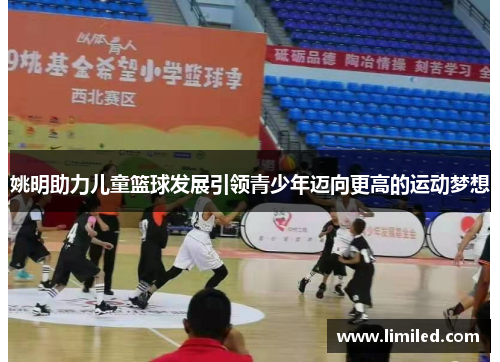 姚明助力儿童篮球发展引领青少年迈向更高的运动梦想