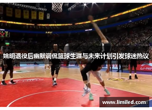 姚明退役后幽默调侃篮球生涯与未来计划引发球迷热议