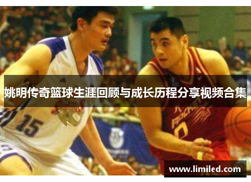 姚明传奇篮球生涯回顾与成长历程分享视频合集