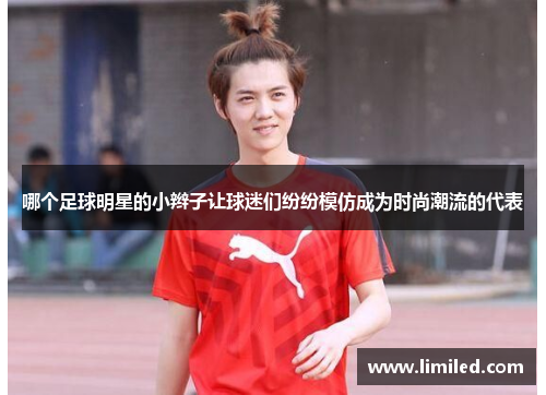 哪个足球明星的小辫子让球迷们纷纷模仿成为时尚潮流的代表