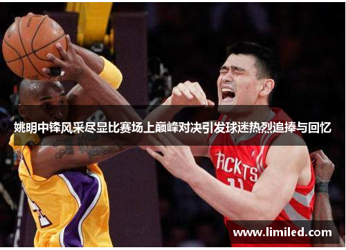 姚明中锋风采尽显比赛场上巅峰对决引发球迷热烈追捧与回忆