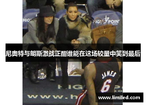 尼奥特与朗斯激战正酣谁能在这场较量中笑到最后